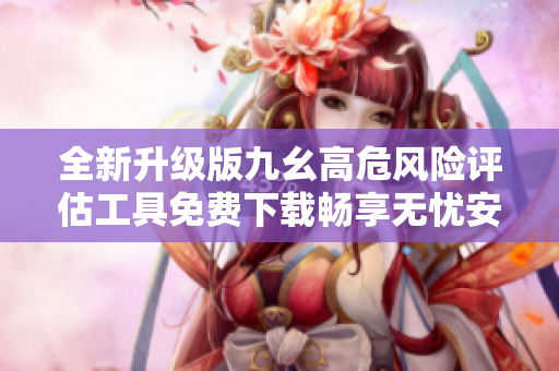全新升级版九幺高危风险评估工具免费下载畅享无忧安全体验