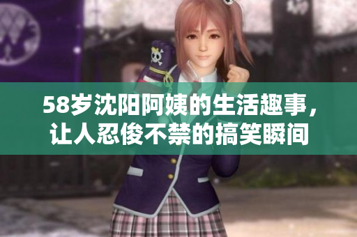 58岁沈阳阿姨的生活趣事，让人忍俊不禁的搞笑瞬间