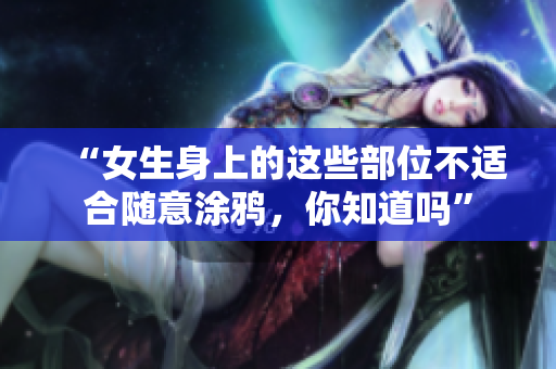 “女生身上的这些部位不适合随意涂鸦，你知道吗”