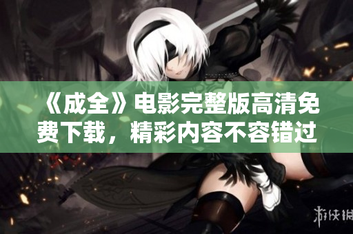 《成全》电影完整版高清免费下载，精彩内容不容错过