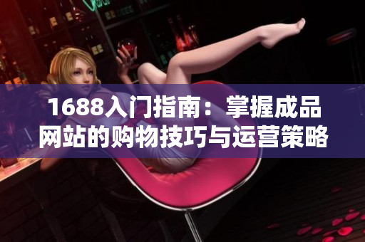 1688入门指南：掌握成品网站的购物技巧与运营策略