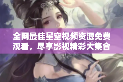 全网最佳星空视频资源免费观看，尽享影视精彩大集合