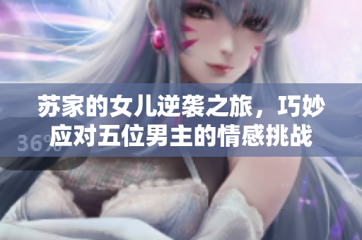 苏家的女儿逆袭之旅，巧妙应对五位男主的情感挑战