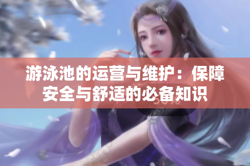 游泳池的运营与维护：保障安全与舒适的必备知识