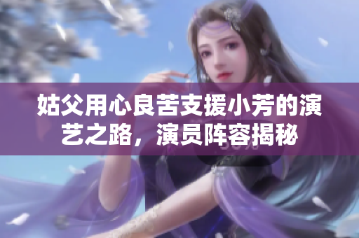 姑父用心良苦支援小芳的演艺之路，演员阵容揭秘