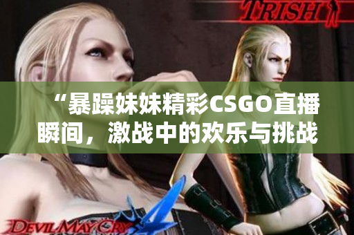 “暴躁妹妹精彩CSGO直播瞬间，激战中的欢乐与挑战”