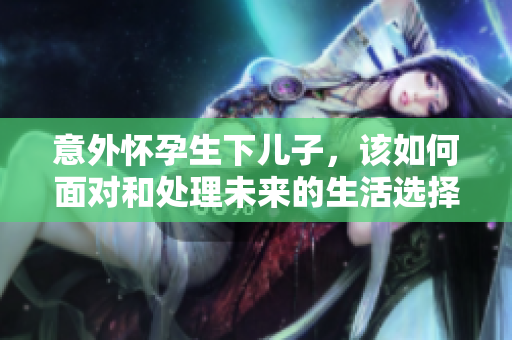 意外怀孕生下儿子，该如何面对和处理未来的生活选择