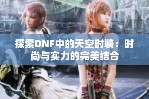 探索DNF中的天空时装：时尚与实力的完美结合