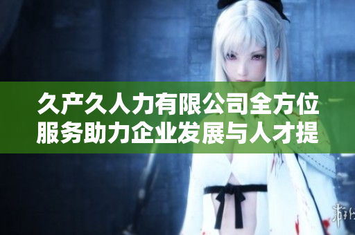 久产久人力有限公司全方位服务助力企业发展与人才提升