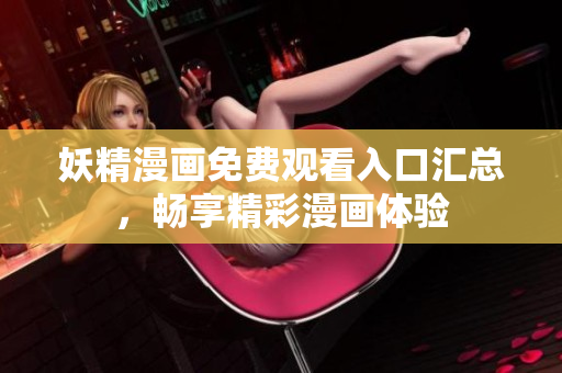 妖精漫画免费观看入口汇总，畅享精彩漫画体验