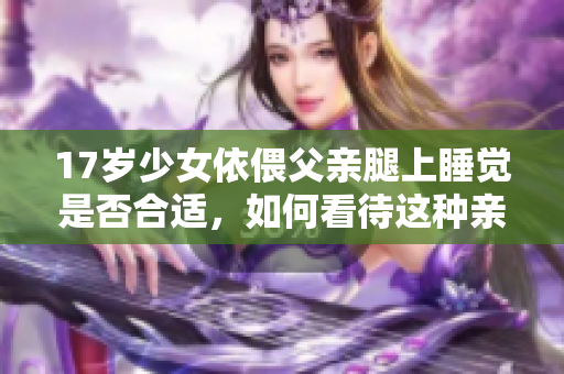 17岁少女依偎父亲腿上睡觉是否合适，如何看待这种亲密行为