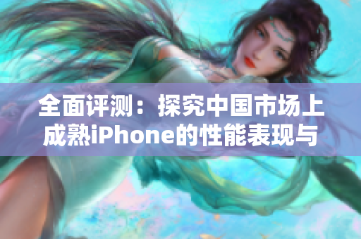 全面评测：探究中国市场上成熟iPhone的性能表现与使用体验