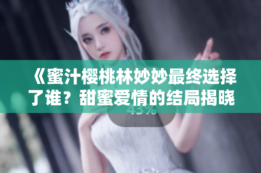 《蜜汁樱桃林妙妙最终选择了谁？甜蜜爱情的结局揭晓》