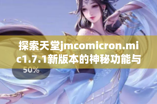 探索天堂jmcomicron.mic1.7.1新版本的神秘功能与亮点