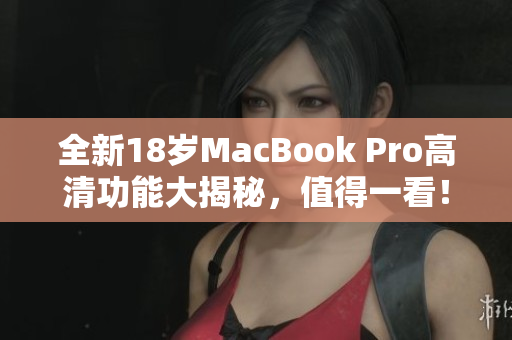 全新18岁MacBook Pro高清功能大揭秘，值得一看！