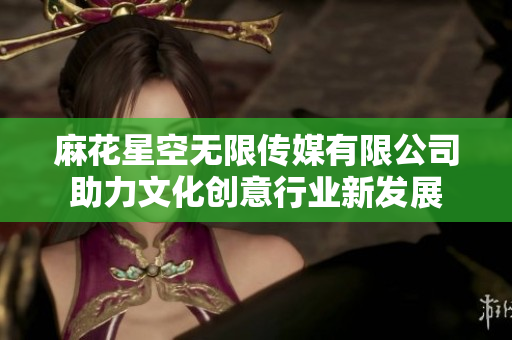 麻花星空无限传媒有限公司助力文化创意行业新发展