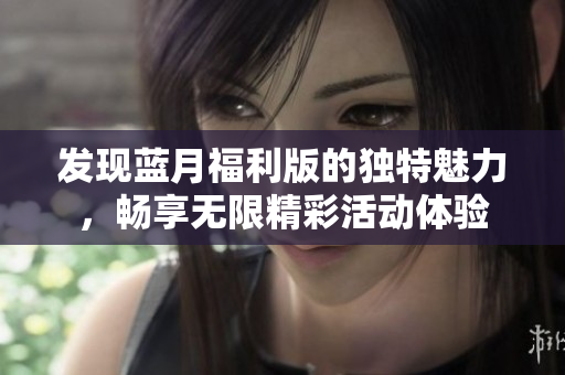 发现蓝月福利版的独特魅力，畅享无限精彩活动体验