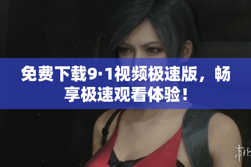 免费下载9·1视频极速版，畅享极速观看体验！