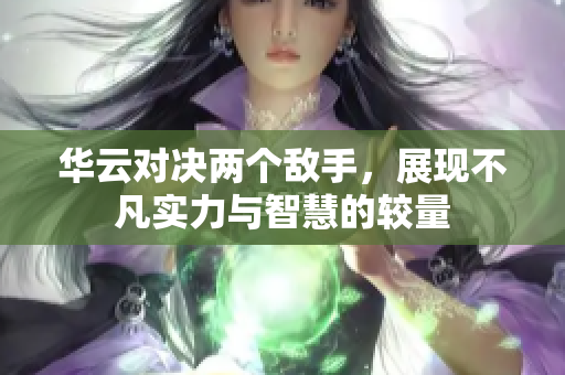 华云对决两个敌手，展现不凡实力与智慧的较量