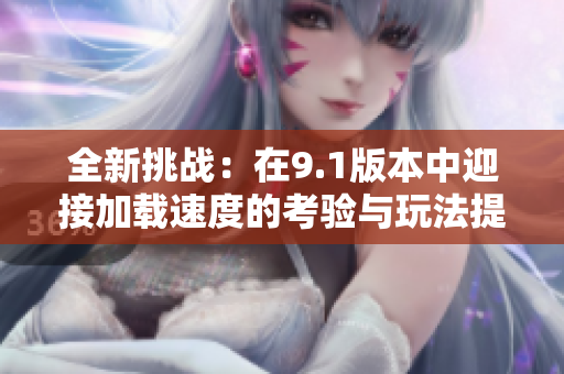 全新挑战：在9.1版本中迎接加载速度的考验与玩法提升