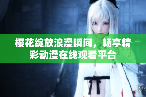 樱花绽放浪漫瞬间，畅享精彩动漫在线观看平台