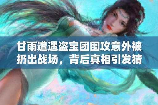 甘雨遭遇盗宝团围攻意外被扔出战场，背后真相引发猜测
