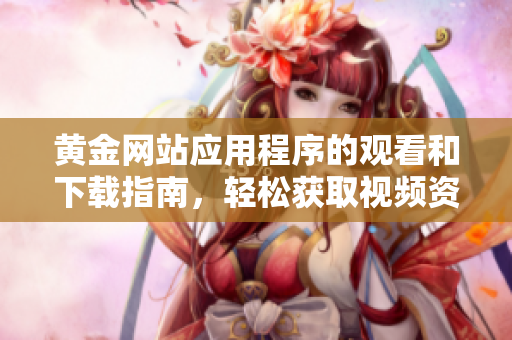 黄金网站应用程序的观看和下载指南，轻松获取视频资源