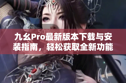 九幺Pro最新版本下载与安装指南，轻松获取全新功能