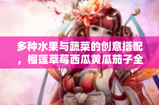 多种水果与蔬菜的创意搭配，榴莲草莓西瓜黄瓜茄子全解析