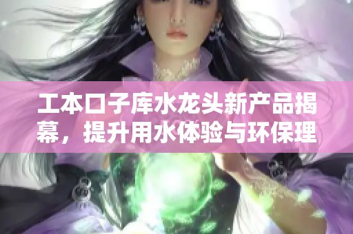 工本口子库水龙头新产品揭幕，提升用水体验与环保理念