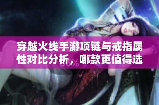 穿越火线手游项链与戒指属性对比分析，哪款更值得选择