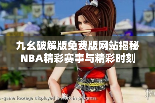 九幺破解版免费版网站揭秘NBA精彩赛事与精彩时刻