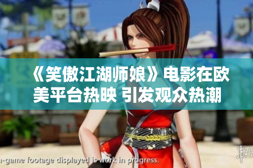 《笑傲江湖师娘》电影在欧美平台热映 引发观众热潮