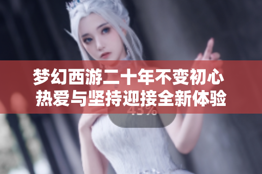 梦幻西游二十年不变初心 热爱与坚持迎接全新体验