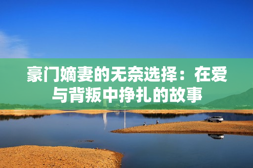 豪门嫡妻的无奈选择：在爱与背叛中挣扎的故事