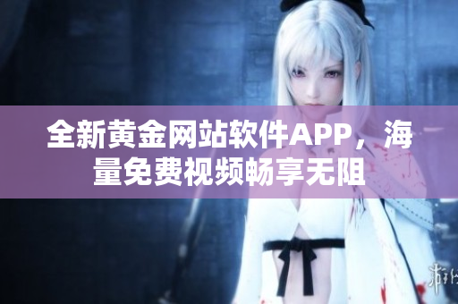 全新黄金网站软件APP，海量免费视频畅享无阻