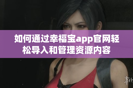 如何通过幸福宝app官网轻松导入和管理资源内容