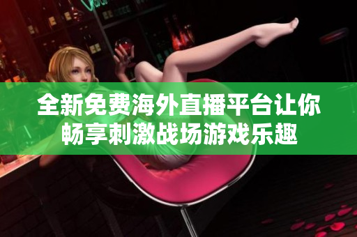 全新免费海外直播平台让你畅享刺激战场游戏乐趣