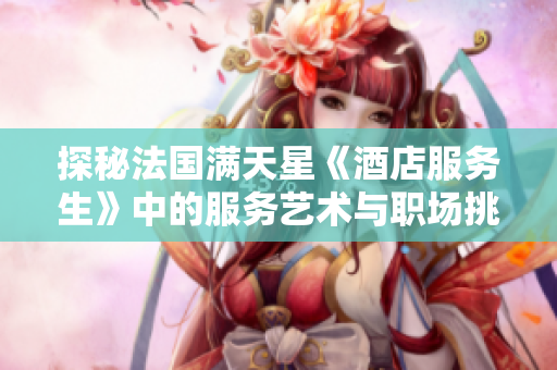 探秘法国满天星《酒店服务生》中的服务艺术与职场挑战