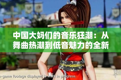 中国大妈们的音乐狂潮：从舞曲热潮到低音魅力的全新体验