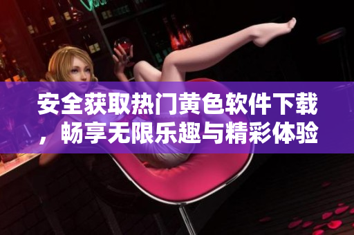 安全获取热门黄色软件下载，畅享无限乐趣与精彩体验