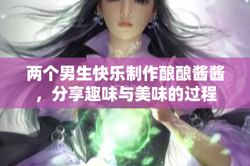 两个男生快乐制作酿酿酱酱，分享趣味与美味的过程