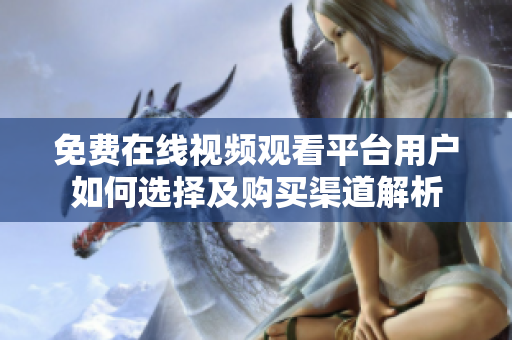 免费在线视频观看平台用户如何选择及购买渠道解析