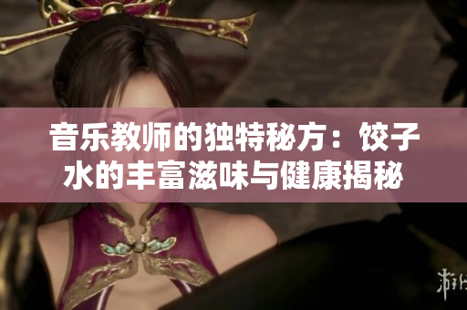音乐教师的独特秘方：饺子水的丰富滋味与健康揭秘