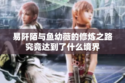 易阡陌与鱼幼薇的修炼之路究竟达到了什么境界