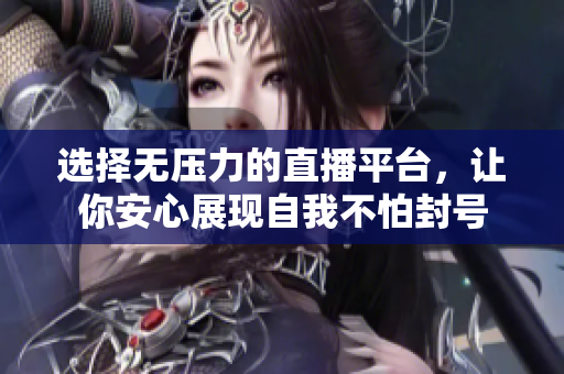 选择无压力的直播平台，让你安心展现自我不怕封号