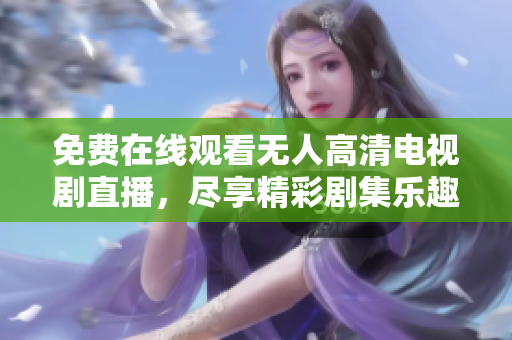 免费在线观看无人高清电视剧直播，尽享精彩剧集乐趣