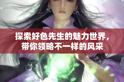 探索好色先生的魅力世界，带你领略不一样的风采