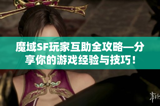 魔域SF玩家互助全攻略—分享你的游戏经验与技巧！