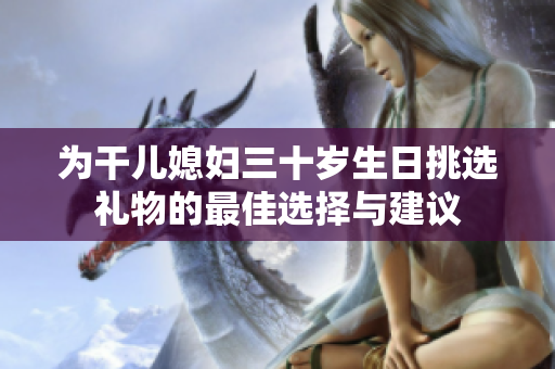 为干儿媳妇三十岁生日挑选礼物的最佳选择与建议